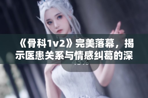 《骨科1v2》完美落幕，揭示医患关系与情感纠葛的深刻思考