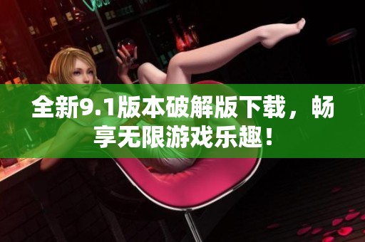 全新9.1版本破解版下载，畅享无限游戏乐趣！