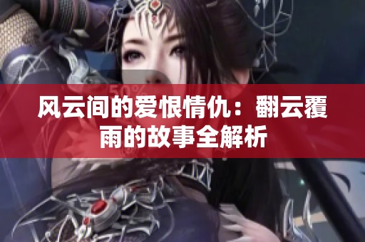 风云间的爱恨情仇：翻云覆雨的故事全解析