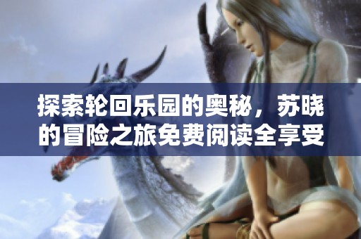 探索轮回乐园的奥秘，苏晓的冒险之旅免费阅读全享受