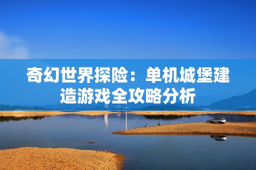 奇幻世界探险：单机城堡建造游戏全攻略分析