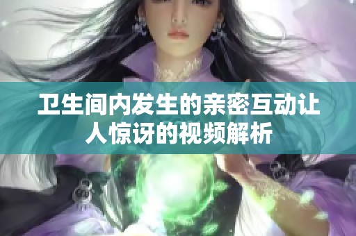 卫生间内发生的亲密互动让人惊讶的视频解析