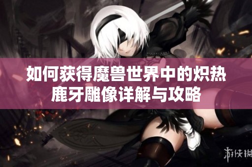 如何获得魔兽世界中的炽热鹿牙雕像详解与攻略