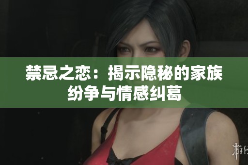 禁忌之恋：揭示隐秘的家族纷争与情感纠葛