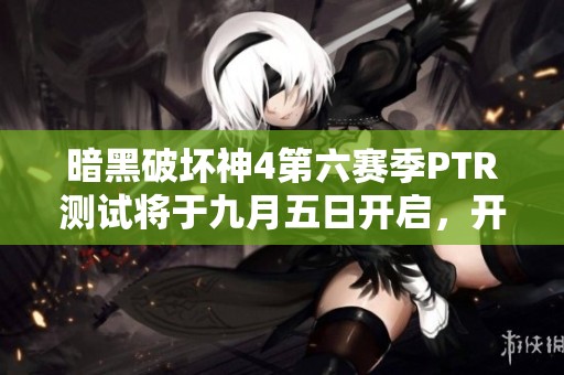 暗黑破坏神4第六赛季PTR测试将于九月五日开启，开放免费参与机会