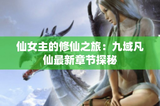 仙女主的修仙之旅：九域凡仙最新章节探秘