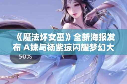 《魔法坏女巫》全新海报发布 A妹与杨紫琼闪耀梦幻大银幕