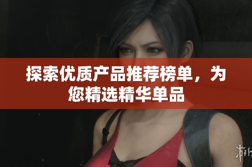 探索优质产品推荐榜单，为您精选精华单品