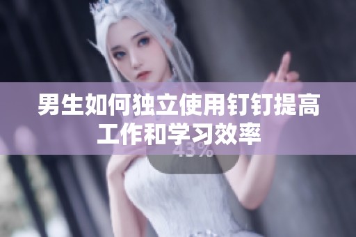 男生如何独立使用钉钉提高工作和学习效率