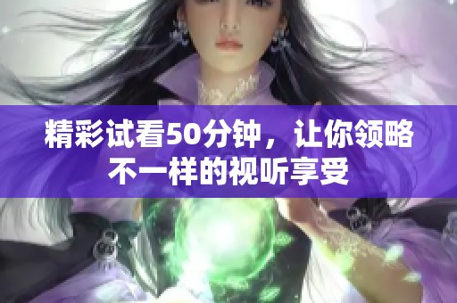 精彩试看50分钟，让你领略不一样的视听享受