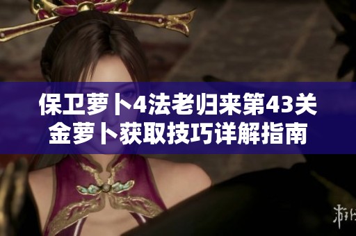 保卫萝卜4法老归来第43关金萝卜获取技巧详解指南