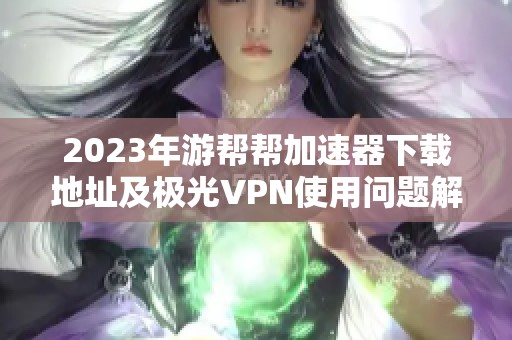 2023年游帮帮加速器下载地址及极光VPN使用问题解答
