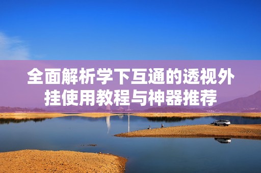 全面解析学下互通的透视外挂使用教程与神器推荐