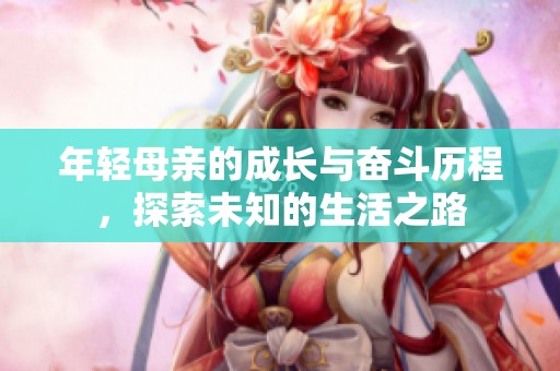 年轻母亲的成长与奋斗历程，探索未知的生活之路