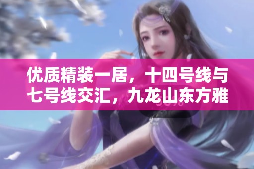 优质精装一居，十四号线与七号线交汇，九龙山东方雅苑随时入驻