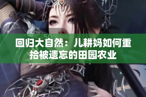 回归大自然：儿耕妈如何重拾被遗忘的田园农业