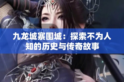 九龙城寨围城：探索不为人知的历史与传奇故事