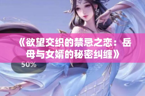 《欲望交织的禁忌之恋：岳母与女婿的秘密纠缠》