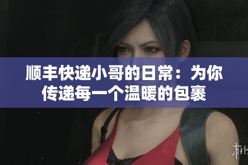 顺丰快递小哥的日常：为你传递每一个温暖的包裹
