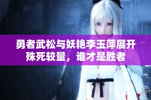 勇者武松与妖艳李玉萍展开殊死较量，谁才是胜者