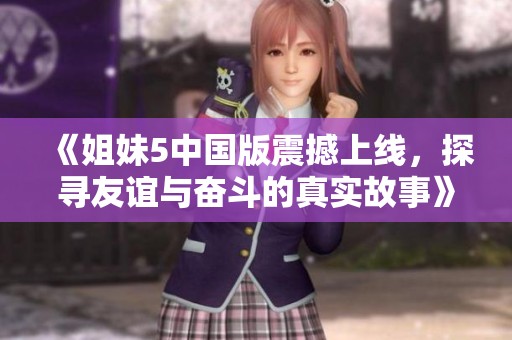 《姐妹5中国版震撼上线，探寻友谊与奋斗的真实故事》