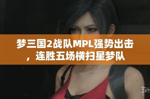 梦三国2战队MPL强势出击，连胜五场横扫星梦队
