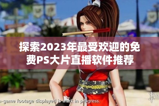 探索2023年最受欢迎的免费PS大片直播软件推荐