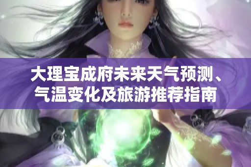 大理宝成府未来天气预测、气温变化及旅游推荐指南