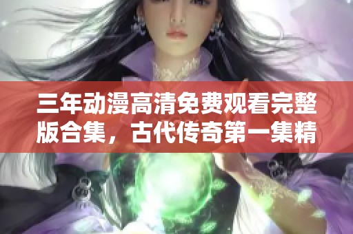 三年动漫高清免费观看完整版合集，古代传奇第一集精彩回顾