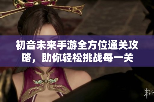 初音未来手游全方位通关攻略，助你轻松挑战每一关