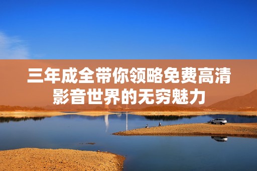 三年成全带你领略免费高清影音世界的无穷魅力