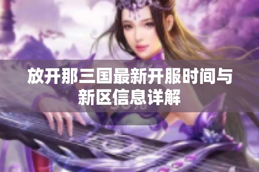 放开那三国最新开服时间与新区信息详解