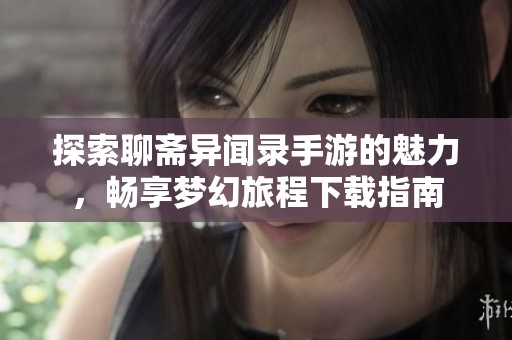 探索聊斋异闻录手游的魅力，畅享梦幻旅程下载指南
