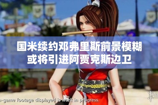 国米续约邓弗里斯前景模糊或将引进阿贾克斯边卫