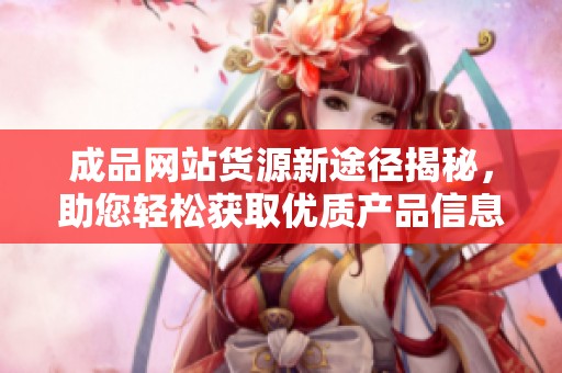 成品网站货源新途径揭秘，助您轻松获取优质产品信息