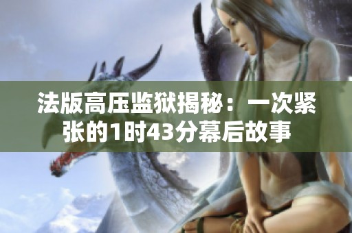 法版高压监狱揭秘：一次紧张的1时43分幕后故事