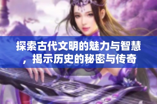 探索古代文明的魅力与智慧，揭示历史的秘密与传奇