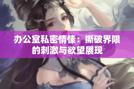 办公室私密情愫：撕破界限的刺激与欲望展现