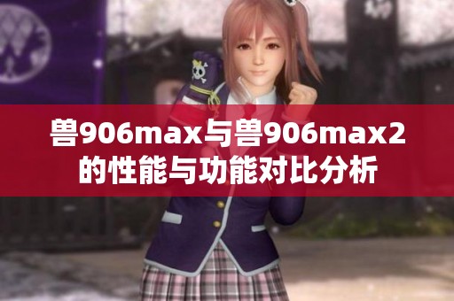 兽906max与兽906max2的性能与功能对比分析
