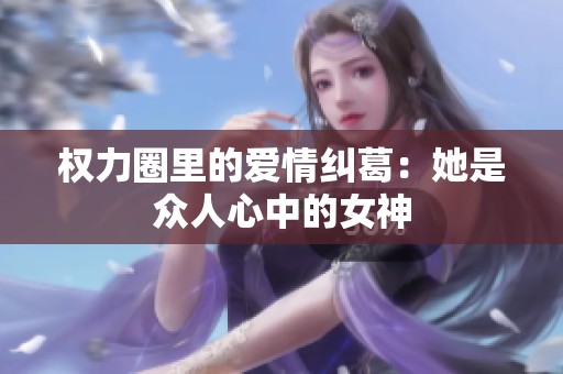权力圈里的爱情纠葛：她是众人心中的女神