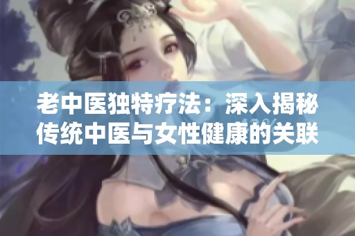 老中医独特疗法：深入揭秘传统中医与女性健康的关联