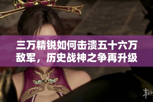 三万精锐如何击溃五十六万敌军，历史战神之争再升级