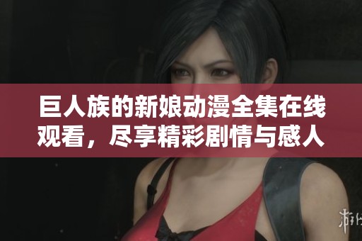 巨人族的新娘动漫全集在线观看，尽享精彩剧情与感人故事
