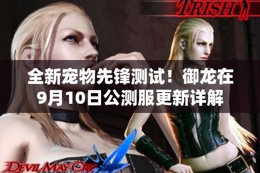全新宠物先锋测试！御龙在9月10日公测服更新详解
