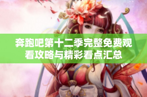 奔跑吧第十二季完整免费观看攻略与精彩看点汇总