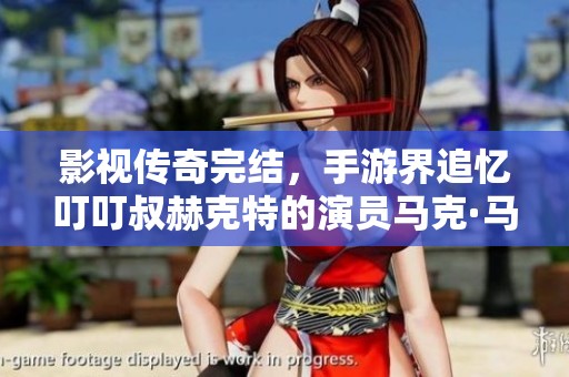影视传奇完结，手游界追忆叮叮叔赫克特的演员马克·马戈利