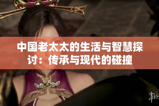 中国老太太的生活与智慧探讨：传承与现代的碰撞