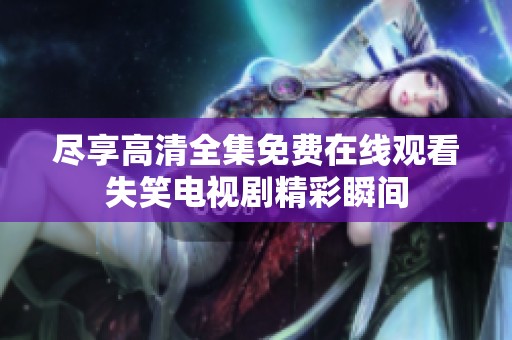 尽享高清全集免费在线观看失笑电视剧精彩瞬间