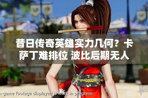 昔日传奇英雄实力几何？卡萨丁难排位 波比后期无人关照