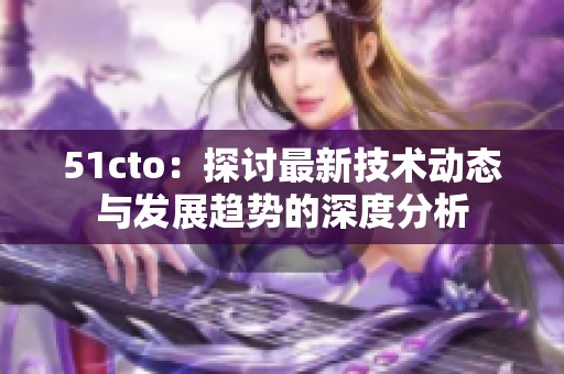 51cto：探讨最新技术动态与发展趋势的深度分析